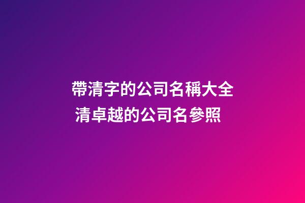 帶清字的公司名稱大全 清卓越的公司名參照-第1張-公司起名-玄機派